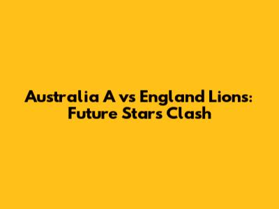 Australia A vs England Lions: Future Stars Clash