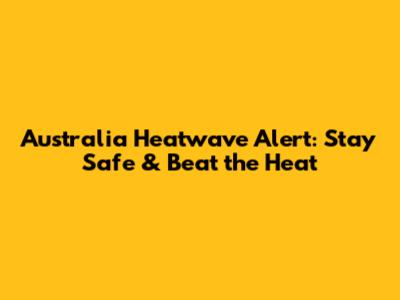 Australia Heatwave Alert: Stay Safe & Beat the Heat