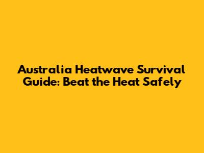 Australia Heatwave Survival Guide: Beat the Heat Safely
