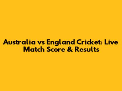Australia vs England Cricket: Live Match Score & Results