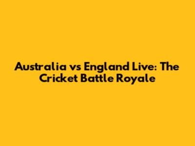 Australia vs England Live: The Cricket Battle Royale