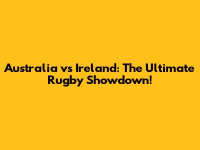 Australia vs Ireland: The Ultimate Rugby Showdown!