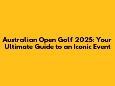 Australian Open Golf 2025: Your Ultimate Guide to an Iconic Event
