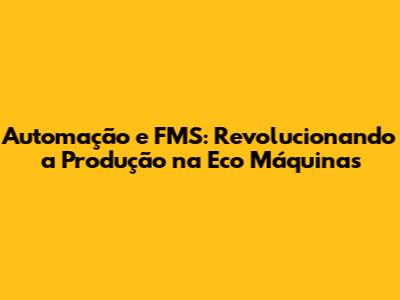 Automação e FMS: Revolucionando a Produção na Eco Máquinas