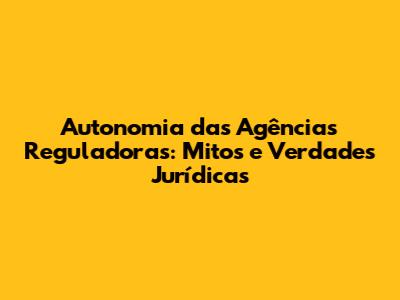 Autonomia das Agências Reguladoras: Mitos e Verdades Jurídicas