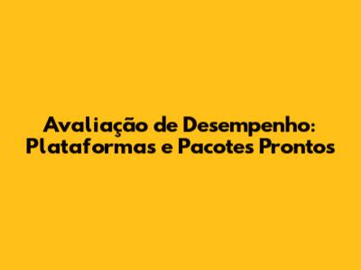 Avaliação de Desempenho: Plataformas e Pacotes Prontos