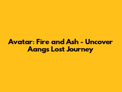 Avatar: Fire and Ash - Uncover Aang's Lost Journey