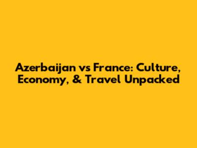 Azerbaijan vs France: Culture, Economy, & Travel Unpacked
