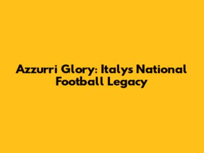 Azzurri Glory: Italy's National Football Legacy