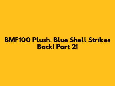 BMF100 Plush: Blue Shell Strikes Back! Part 2!