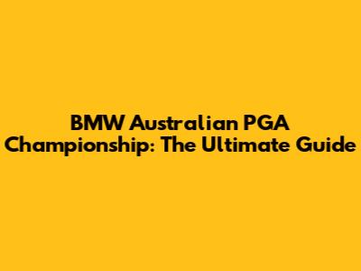 BMW Australian PGA Championship: The Ultimate Guide