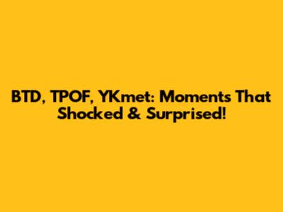 BTD, TPOF, YKmet: Moments That Shocked & Surprised!