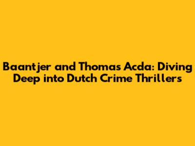 Baantjer and Thomas Acda: Diving Deep into Dutch Crime Thrillers