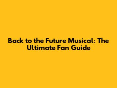 Back to the Future Musical: The Ultimate Fan Guide