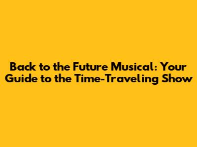 Back to the Future Musical: Your Guide to the Time-Traveling Show