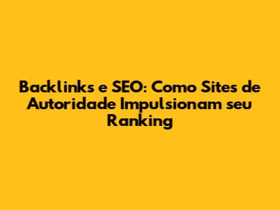 Backlinks e SEO: Como Sites de Autoridade Impulsionam seu Ranking