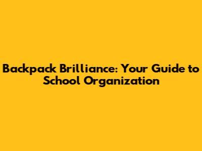 Backpack Brilliance: Your Guide to School Organization