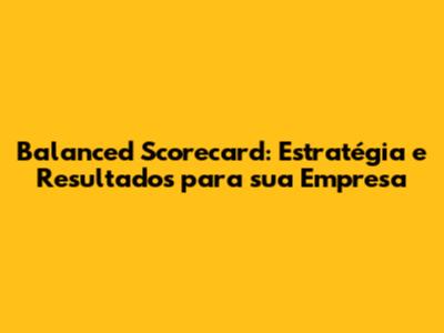 Balanced Scorecard: Estratégia e Resultados para sua Empresa