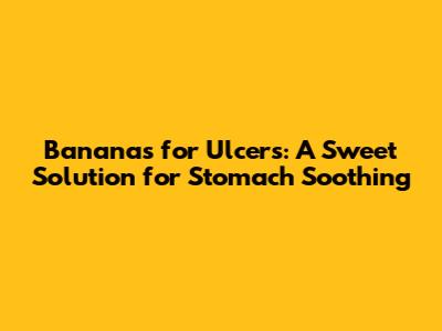 Bananas for Ulcers: A Sweet Solution for Stomach Soothing