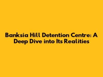 Banksia Hill Detention Centre: A Deep Dive into Its Realities