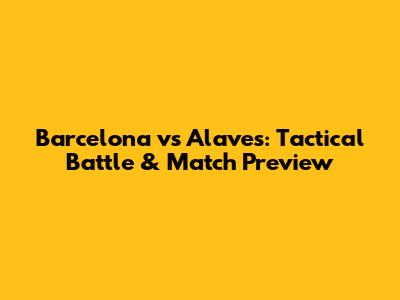 Barcelona vs Alaves: Tactical Battle & Match Preview