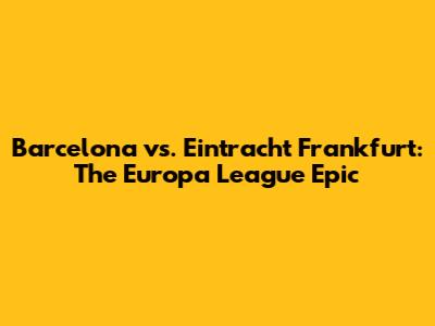Barcelona vs. Eintracht Frankfurt: The Europa League Epic