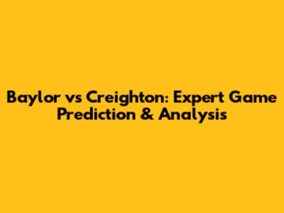 Baylor vs Creighton: Expert Game Prediction & Analysis