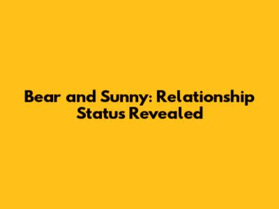 Bear and Sunny: Relationship Status Revealed