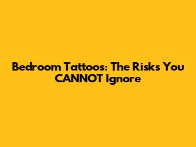 Bedroom Tattoos: The Risks You CANNOT Ignore