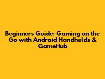 Beginner's Guide: Gaming on the Go with Android Handhelds & GameHub