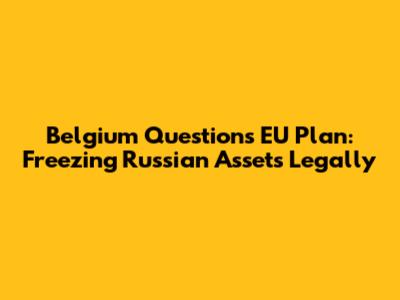 Belgium Questions EU Plan: Freezing Russian Assets Legally