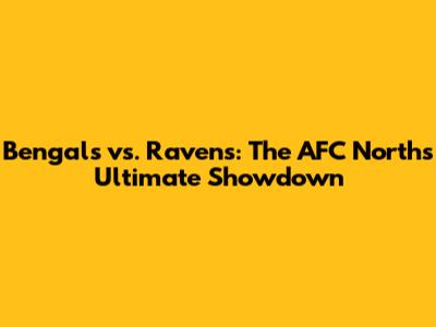 Bengals vs. Ravens: The AFC North's Ultimate Showdown