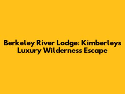 Berkeley River Lodge: Kimberley's Luxury Wilderness Escape