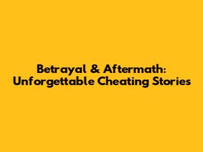 Betrayal & Aftermath: Unforgettable Cheating Stories