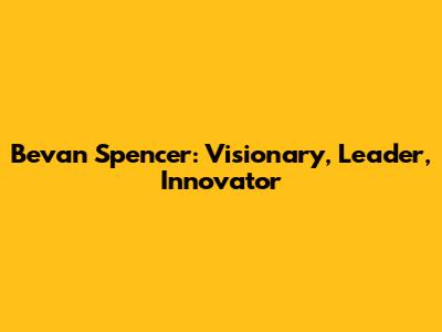 Bevan Spencer: Visionary, Leader, Innovator