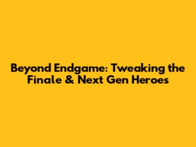 Beyond Endgame: Tweaking the Finale & Next Gen Heroes