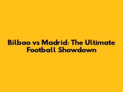 Bilbao vs Madrid: The Ultimate Football Showdown