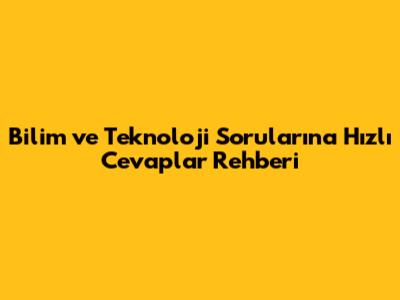 Bilim ve Teknoloji Sorularına Hızlı Cevaplar Rehberi