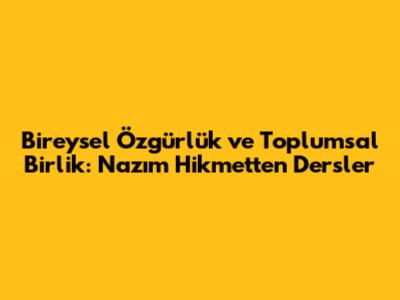 Bireysel Özgürlük ve Toplumsal Birlik: Nazım Hikmet'ten Dersler