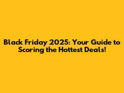Black Friday 2025: Your Guide to Scoring the Hottest Deals!