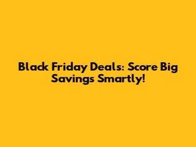 Black Friday Deals: Score Big Savings Smartly!
