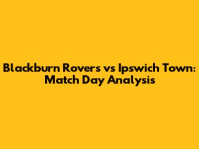 Blackburn Rovers vs Ipswich Town: Match Day Analysis