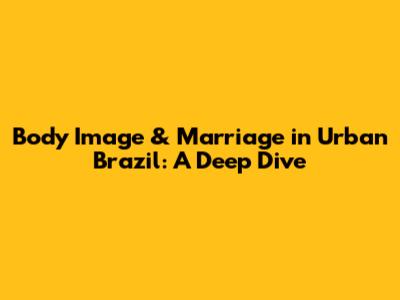 Body Image & Marriage in Urban Brazil: A Deep Dive
