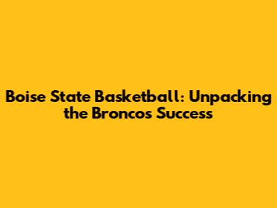 Boise State Basketball: Unpacking the Broncos' Success