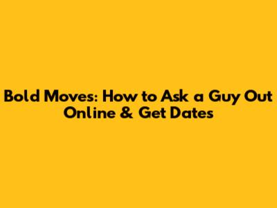 Bold Moves: How to Ask a Guy Out Online & Get Dates