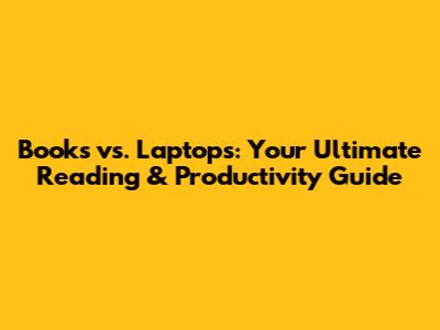 Books vs. Laptops: Your Ultimate Reading & Productivity Guide