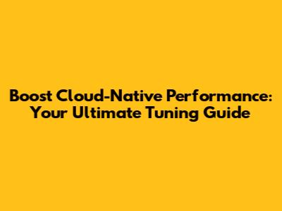 Boost Cloud-Native Performance: Your Ultimate Tuning Guide