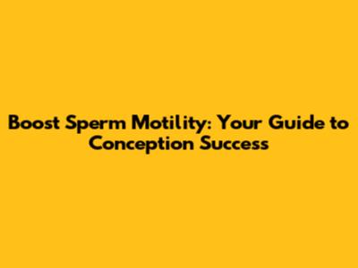 Boost Sperm Motility: Your Guide to Conception Success