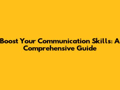 Boost Your Communication Skills: A Comprehensive Guide