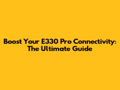 Boost Your E330 Pro Connectivity: The Ultimate Guide